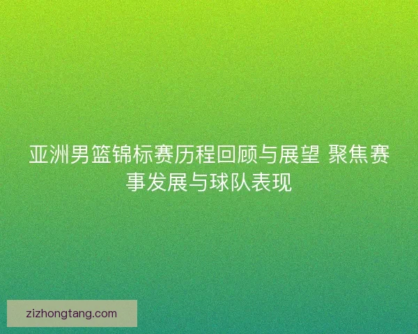 亚洲男篮锦标赛历程回顾与展望 聚焦赛事发展与球队表现