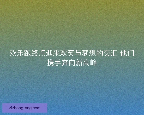 欢乐跑终点迎来欢笑与梦想的交汇 他们携手奔向新高峰