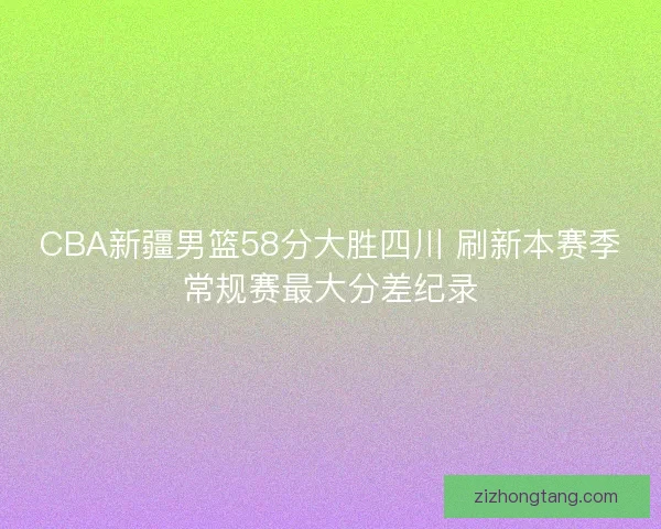 CBA新疆男篮58分大胜四川 刷新本赛季常规赛最大分差纪录