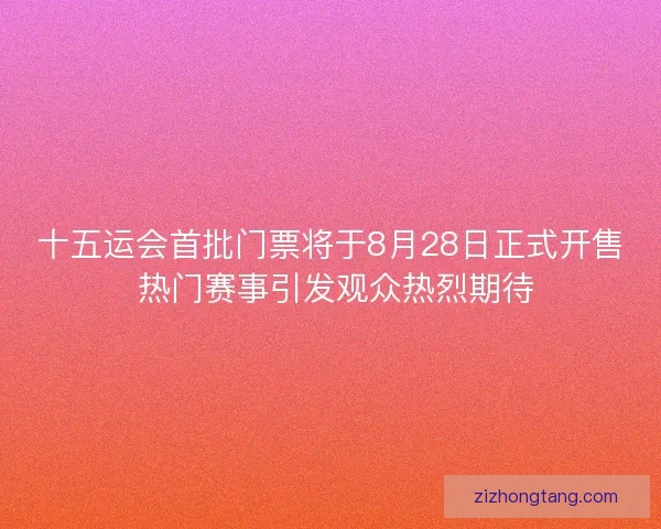 十五运会首批门票将于8月28日正式开售 热门赛事引发观众热烈期待