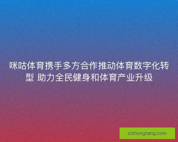 咪咕体育携手多方合作推动体育数字化转型 助力全民健身和体育产业升级
