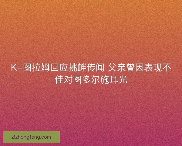 K-图拉姆回应挑衅传闻 父亲曾因表现不佳对图多尔施耳光
